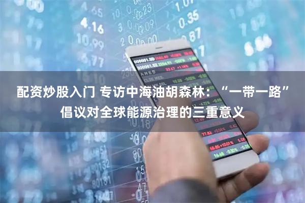 配资炒股入门 专访中海油胡森林：“一带一路”倡议对全球能源治理的三重意义