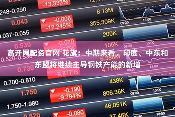 高开网配资官网 花旗：中期来看，印度、中东和东盟将继续主导钢铁产能的新增