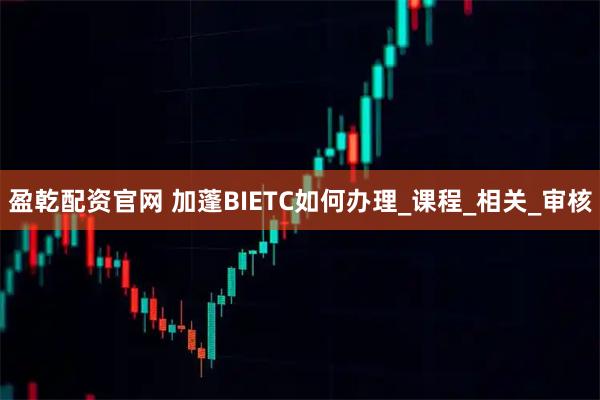 盈乾配资官网 加蓬BIETC如何办理_课程_相关_审核