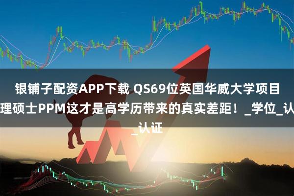 银铺子配资APP下载 QS69位英国华威大学项目管理硕士PPM这才是高学历带来的真实差距！_学位_认证