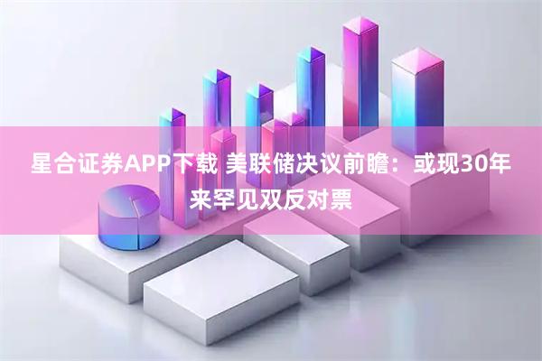 星合证券APP下载 美联储决议前瞻：或现30年来罕见双反对票
