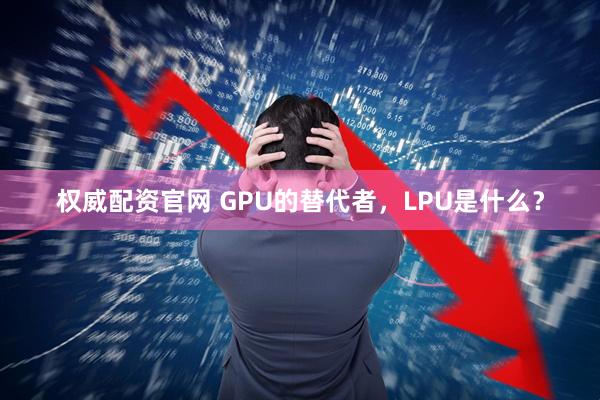 权威配资官网 GPU的替代者，LPU是什么？