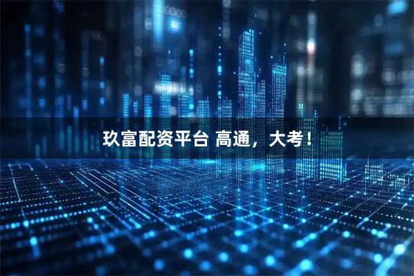 玖富配资平台 高通，大考！