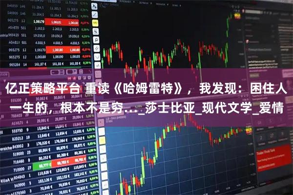 亿正策略平台 重读《哈姆雷特》，我发现：困住人一生的，根本不是穷…_莎士比亚_现代文学_爱情