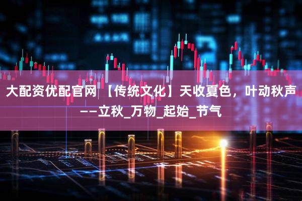 大配资优配官网 【传统文化】天收夏色，叶动秋声——立秋_万物_起始_节气