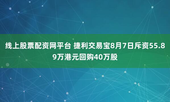 线上股票配资网平台 捷利交易宝8月7日斥资55.89万港元回购40万股