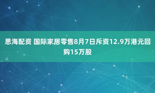 思海配资 国际家居零售8月7日斥资12.9万港元回购15万股