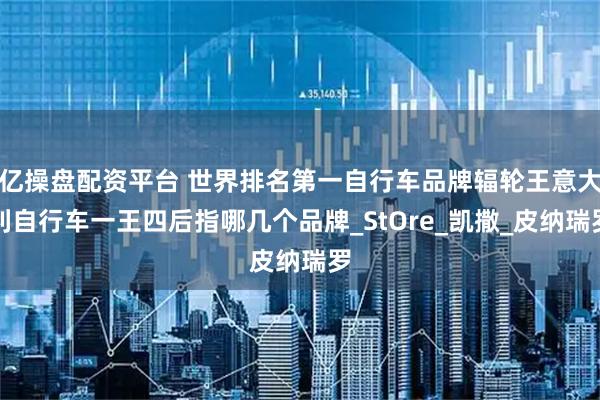 亿操盘配资平台 世界排名第一自行车品牌辐轮王意大利自行车一王四后指哪几个品牌_StOre_凯撒_皮纳瑞罗
