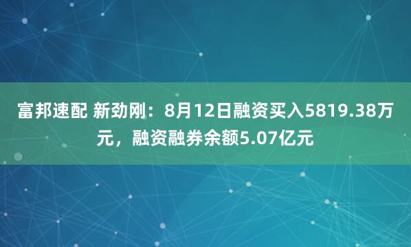 富邦速配 新劲刚：8月12日融资买入5819.38万元，融资融券余额5.07亿元