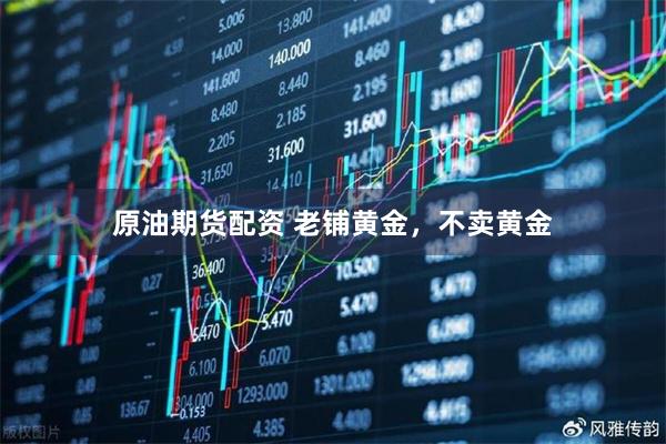 原油期货配资 老铺黄金，不卖黄金