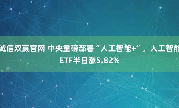 诚信双赢官网 中央重磅部署“人工智能+”，人工智能ETF半日涨5.82%