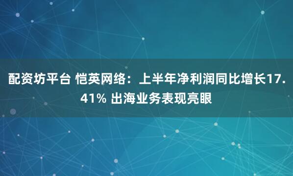 配资坊平台 恺英网络：上半年净利润同比增长17.41% 出海业务表现亮眼