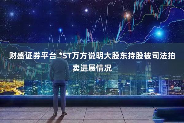 财盛证券平台 *ST万方说明大股东持股被司法拍卖进展情况