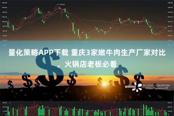 量化策略APP下载 重庆3家嫩牛肉生产厂家对比，火锅店老板必看