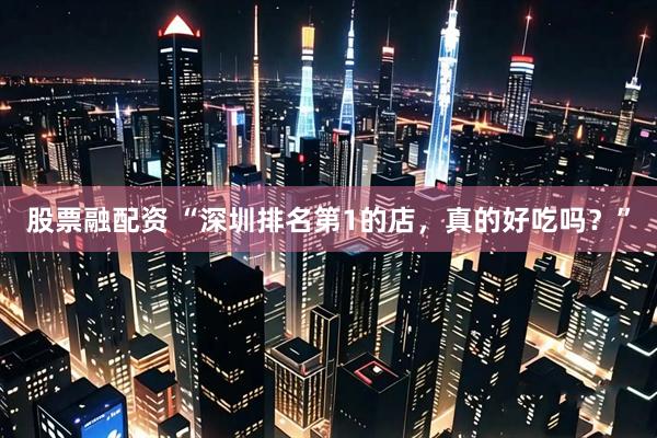 股票融配资 “深圳排名第1的店，真的好吃吗？”
