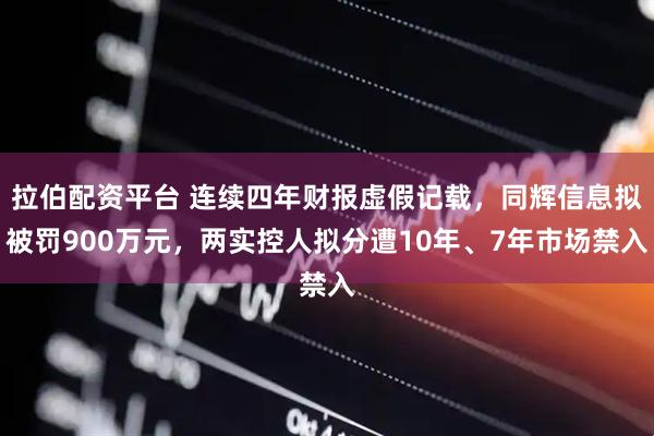 拉伯配资平台 连续四年财报虚假记载，同辉信息拟被罚900万元，两实控人拟分遭10年、7年市场禁入