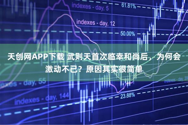 天创网APP下载 武则天首次临幸和尚后，为何会激动不已？原因其实很简单