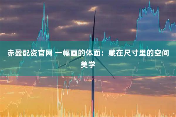 赤盈配资官网 一幅画的体面：藏在尺寸里的空间美学