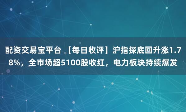 配资交易宝平台 【每日收评】沪指探底回升涨1.78%，全市场超5100股收红，电力板块持续爆发