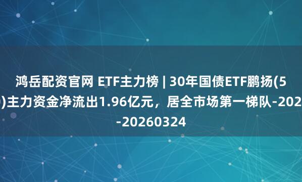 鸿岳配资官网 ETF主力榜 | 30年国债ETF鹏扬(511090)主力资金净流出1.96亿元，居全市场第一梯队-20260324