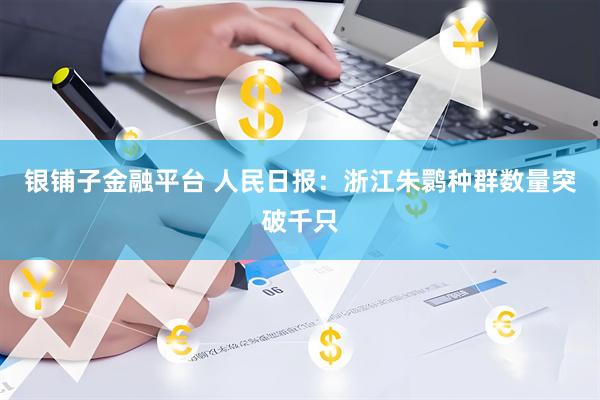 银铺子金融平台 人民日报：浙江朱鹮种群数量突破千只