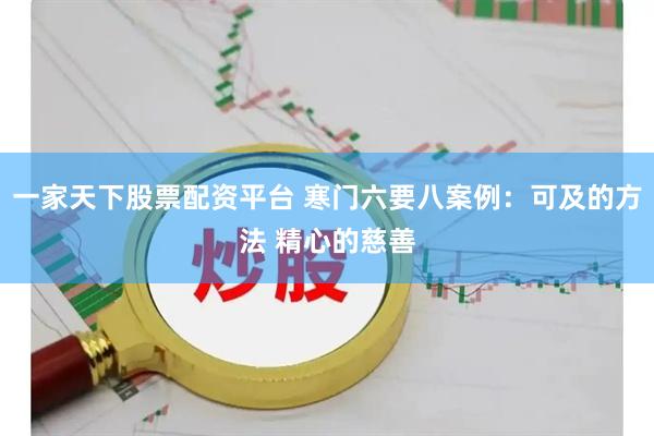 一家天下股票配资平台 寒门六要八案例：可及的方法 精心的慈善