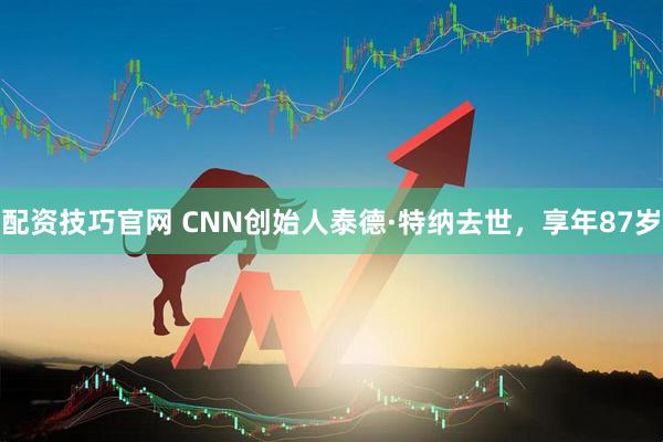 配资技巧官网 CNN创始人泰德·特纳去世，享年87岁