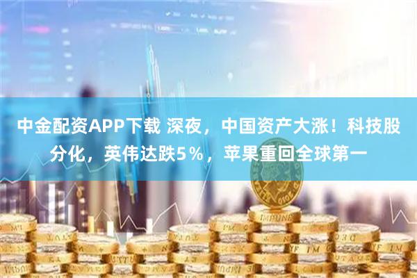 中金配资APP下载 深夜，中国资产大涨！科技股分化，英伟达跌5％，苹果重回全球第一