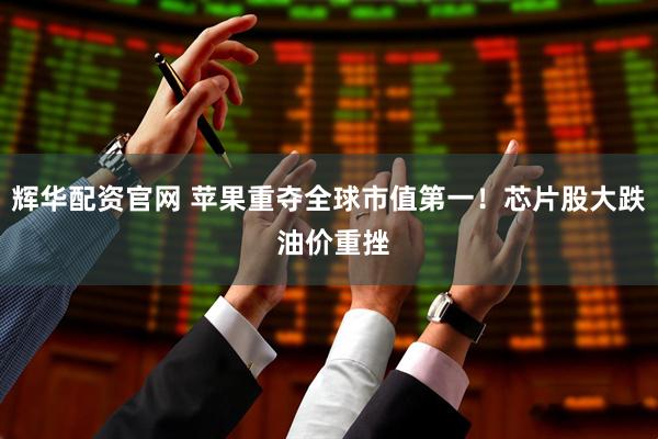 辉华配资官网 苹果重夺全球市值第一！芯片股大跌 油价重挫
